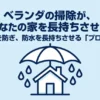ベランダ掃除で家を守るためのプロの知識。雨漏りを防ぎ、防水を長持ちさせる方法についてのタイトル画像。